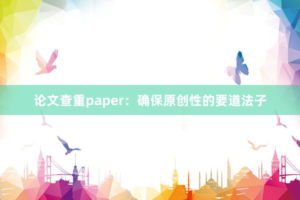 论文查重paper：确保原创性的要道法子