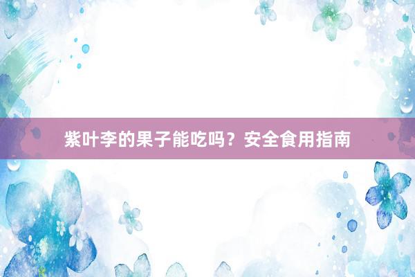 紫叶李的果子能吃吗？安全食用指南