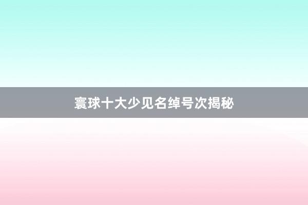 寰球十大少见名绰号次揭秘