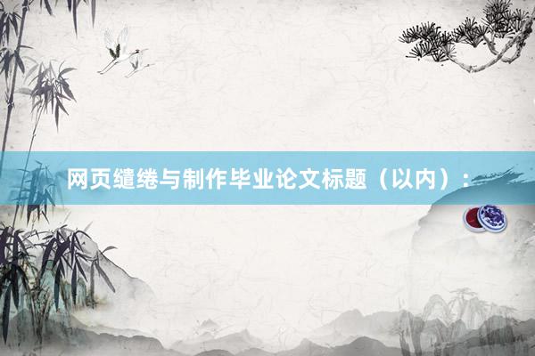 网页缱绻与制作毕业论文标题（以内）：