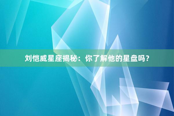 刘恺威星座揭秘:你了解他的星盘吗?